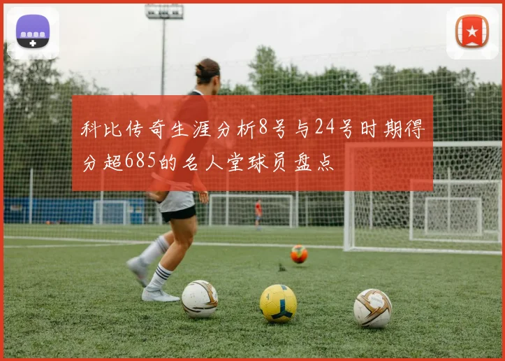 科比传奇生涯分析8号与24号时期得分超685的名人堂球员盘点