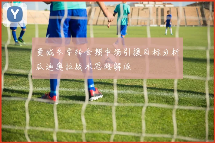 曼城冬季转会期中场引援目标分析瓜迪奥拉战术思路解读