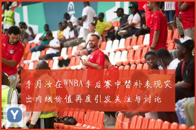 李月汝在WNBA季后赛中替补表现突出内线价值再度引发关注与讨论