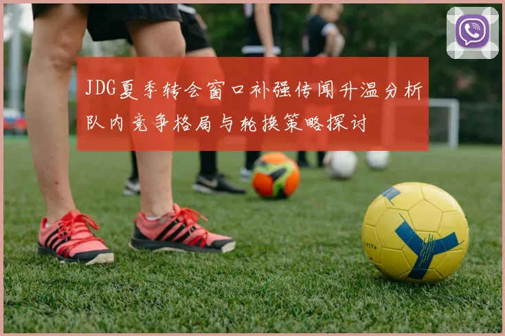JDG夏季转会窗口补强传闻升温分析队内竞争格局与轮换策略探讨