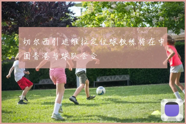 切尔西引进维拉定位球教练将在中国香港与球队会合