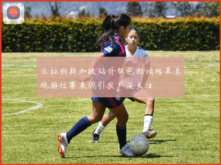 法拉利新加坡站升级包测试结果乐观排位赛表现引发广泛关注