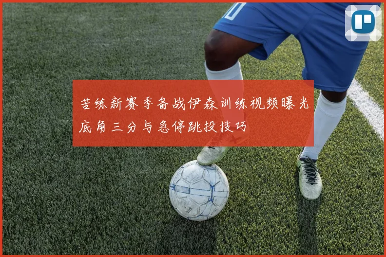 苦练新赛季备战伊森训练视频曝光底角三分与急停跳投技巧