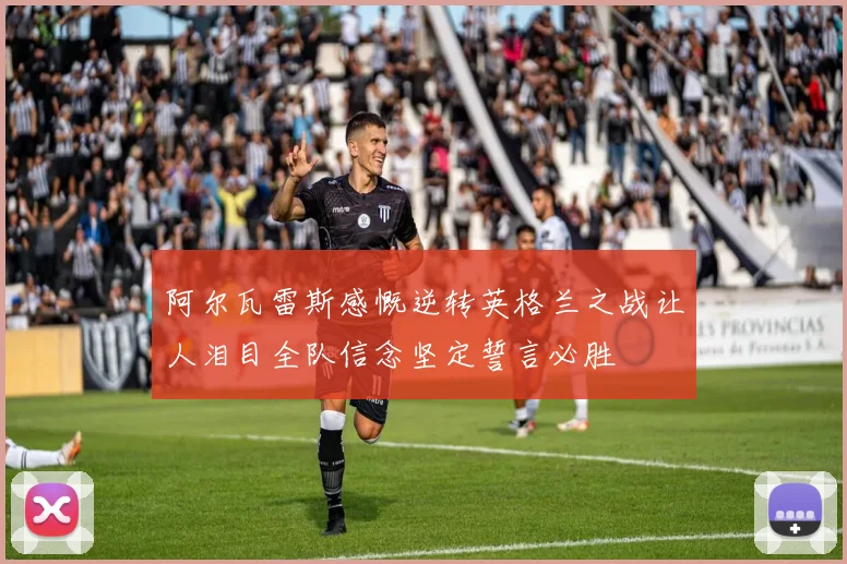 阿尔瓦雷斯感慨逆转英格兰之战让人泪目全队信念坚定誓言必胜
