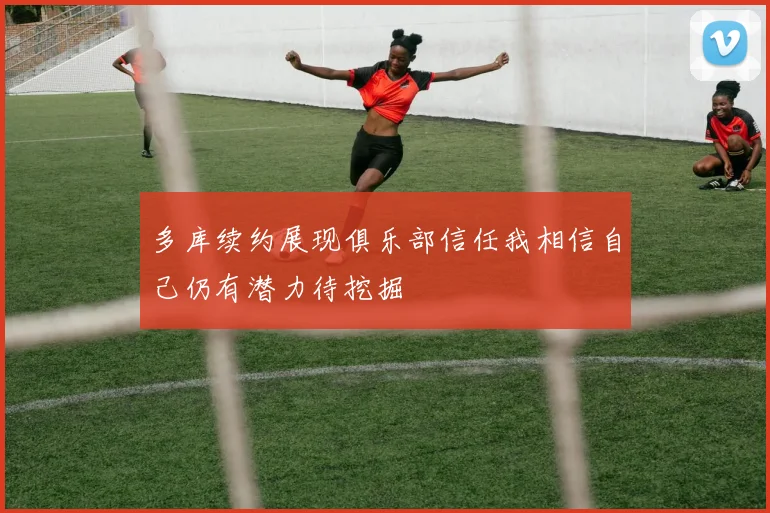 多库续约展现俱乐部信任我相信自己仍有潜力待挖掘