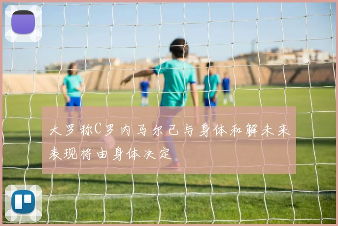 大罗称C罗内马尔已与身体和解未来表现将由身体决定