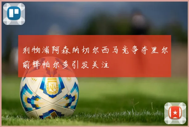 利物浦阿森纳切尔西马竞争夺里尔前锋帕尔多引发关注