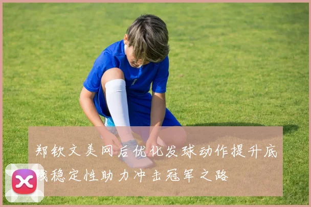 郑钦文美网后优化发球动作提升底线稳定性助力冲击冠军之路
